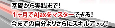 基礎から実践まで！1ヶ月でAjaxをマスターできる！今までの自分よりさらにスキルアップ！